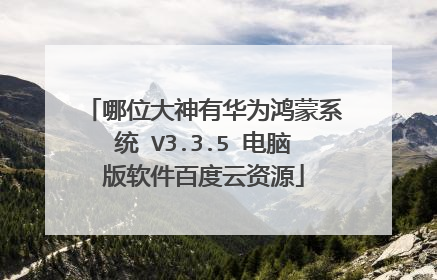 哪位大神有华为鸿蒙系统 V3.3.5 电脑版软件百度云资源