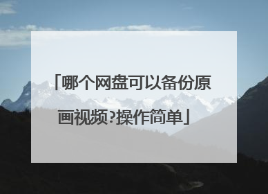 哪个网盘可以备份原画视频?操作简单