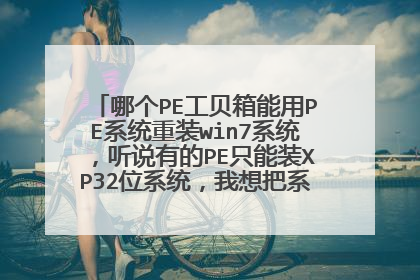 哪个PE工贝箱能用PE系统重装win7系统,听说有的PE只能装XP32位系统,我想把系统换成win