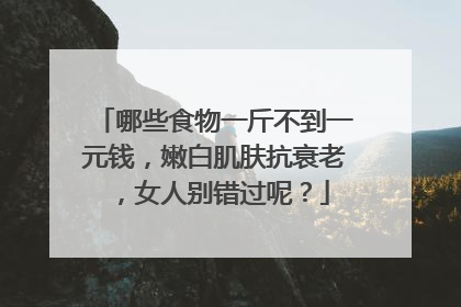 哪些食物一斤不到一元钱，嫩白肌肤抗衰老，女人别错过呢？