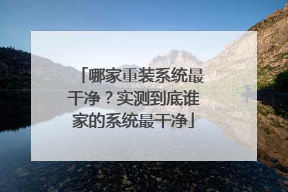 哪家重装系统最干净？实测到底谁家的系统最干净