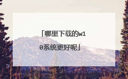 哪里下载的w10系统更好呢