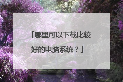 哪里可以下载比较好的电脑系统?