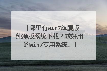 哪里有win7旗舰版纯净版系统下载?求好用的win7专用系统。