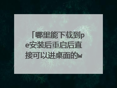 哪里能下载到pe安装后重启后直接可以进桌面的win10系统？