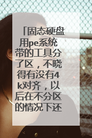 固态硬盘用pe系统带的工具分了区,不晓得有没有4k对齐,以后在不分区的情况下还能4k对齐吗,怎么对