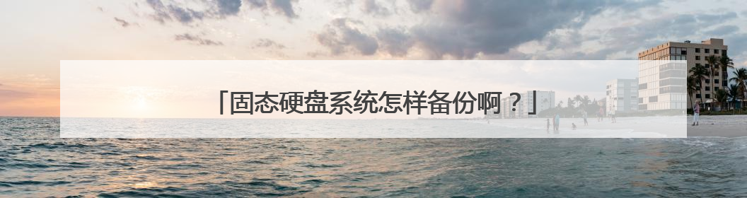 固态硬盘系统怎样备份啊?