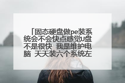 固态硬盘做pe装系统会不会快点感觉U盘不是很快 我是维护电脑 天天装六个系统左右 用过的给点经验