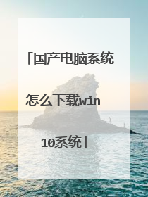 国产电脑系统怎么下载win10系统