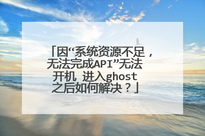 因“系统资源不足,无法完成API”无法开机 进入ghost之后如何解决?