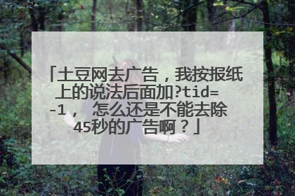 土豆网去广告,我按报纸上的说法后面加?tid=-1, 怎么还是不能去除45秒的广告啊?