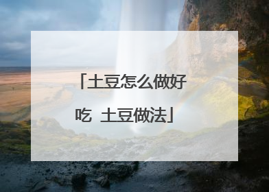 土豆怎么做好吃 土豆做法