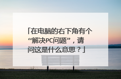 在电脑的右下角有个“解决PC问题”,请问这是什么意思?