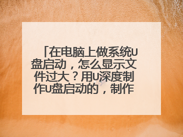 在电脑上做系统U盘启动,怎么显示文件过大?用U深度制作U盘启动的,制作好之后复制系统镜像文件到32