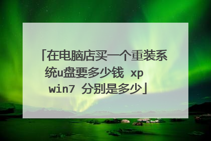 在电脑店买一个重装系统u盘要多少钱 xp win7 分别是多少