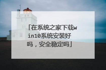 在系统之家下载win10系统安装好吗,安全稳定吗
