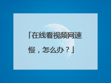 在线看视频网速慢,怎么办?