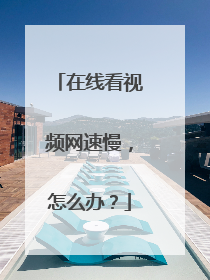 在线看视频网速慢,怎么办?
