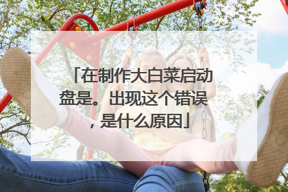 在制作大白菜启动盘是。出现这个错误,是什么原因