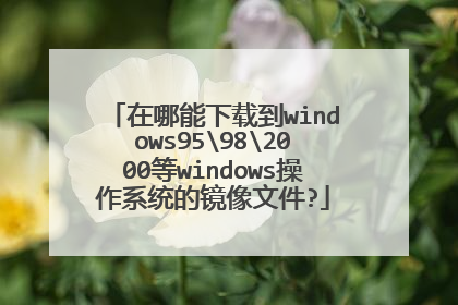 在哪能下载到windows95982000等windows操作系统的镜像文件?