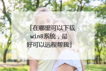 在哪里可以下载win8系统,最好可以远程帮我