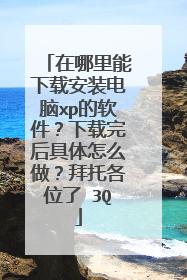 在哪里能下载安装电脑xp的软件?下载完后具体怎么做?拜托各位了 3Q
