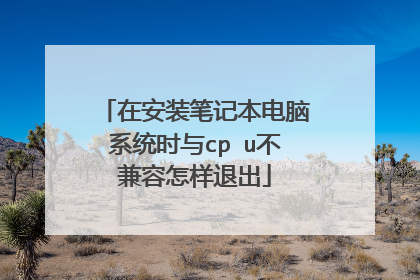 在安装笔记本电脑系统时与cp u不兼容怎样退出