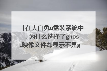 在大白兔u盘装系统中，为什么选择了ghost映像文件却显示不是ghost映像文件？