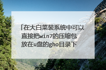 在大白菜装系统中可以直接把win7的压缩包放在u盘的gho目录下,如果不可以应该怎么办,求详细解答