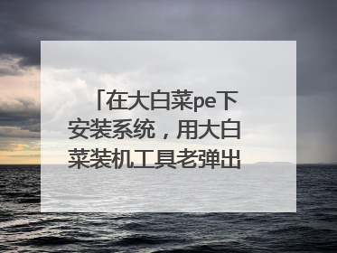 在大白菜pe下安装系统,用大白菜装机工具老弹出这个窗口。