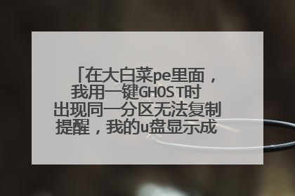 在大白菜pe里面,我用一键GHOST时出现同一分区无法复制提醒,我的u盘显示成了系统盘怎么回事?