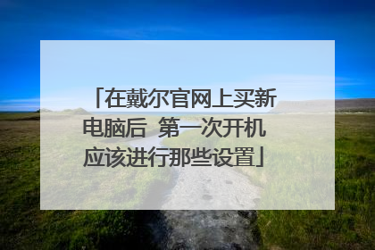 在戴尔官网上买新电脑后 第一次开机应该进行那些设置