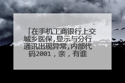 在手机工商银行上交城乡医保,显示与分行通讯出现异常,内部代码2001,亲,有谁知道吗,急急急?