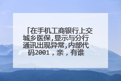 在手机工商银行上交城乡医保,显示与分行通讯出现异常,内部代码2001,亲,有谁知道吗,急急急?