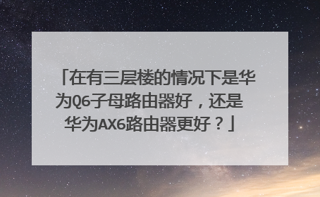 在有三层楼的情况下是华为Q6子母路由器好,还是华为AX6路由器更好?