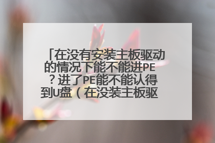 在没有安装主板驱动的情况下能不能进PE?进了PE能不能认得到U盘(在没装主板驱动的情况下)?