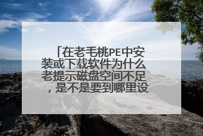 在老毛桃PE中安装或下载软件为什么老提示磁盘空间不足,是不是要到哪里设置什么东西啊
