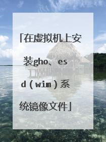 在虚拟机上安装gho、esd(wim)系统镜像文件