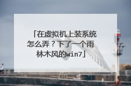 在虚拟机上装系统怎么弄?下了一个雨林木风的win7