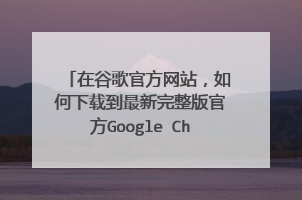 在谷歌官方网站,如何下载到最新完整版官方Google Chrome 浏览器?