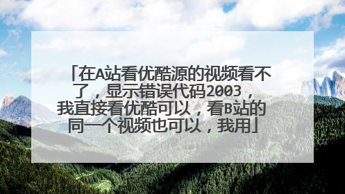 在A站看优酷源的视频看不了,显示错误代码2003,我直接看优酷可以,看B站的同一个视频也可以,我用