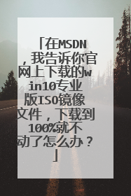在MSDN,我告诉你官网上下载的win10专业版ISO镜像文件,下载到100%就不动了怎么办?
