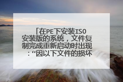 在PE下安装ISO安装版的系统，文件复制完成重新启动时出现：“因以下文件的损坏或者丢失：