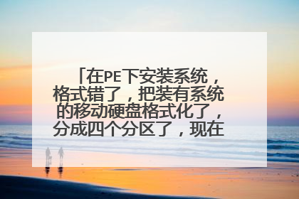 在PE下安装系统，格式错了，把装有系统的移动硬盘格式化了，分成四个分区了，现在怎么恢复，在线等！