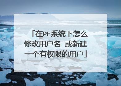 在PE系统下怎么修改用户名 或新建一个有权限的用户