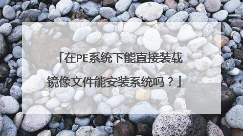 在PE系统下能直接装载镜像文件能安装系统吗?