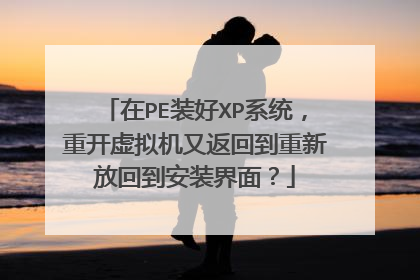 在PE装好XP系统,重开虚拟机又返回到重新放回到安装界面?