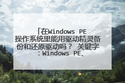 在Windows PE操作系统里能用驱动精灵备份和还原驱动吗？ 关键字：Windows PE、驱动精灵、备份、还原