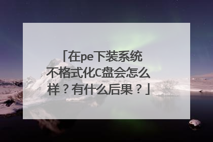 在pe下装系统 不格式化C盘会怎么样?有什么后果?