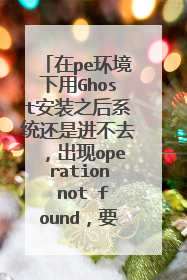 在pe环境下用Ghost安装之后系统还是进不去，出现operation not found，要怎么解决？（电脑光驱装不了）